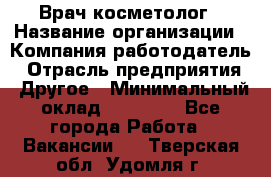 Врач-косметолог › Название организации ­ Компания-работодатель › Отрасль предприятия ­ Другое › Минимальный оклад ­ 32 000 - Все города Работа » Вакансии   . Тверская обл.,Удомля г.